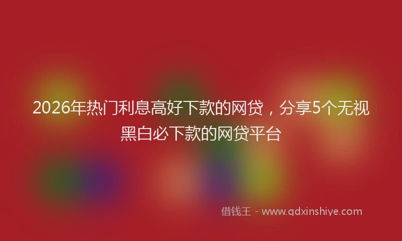 2026年热门利息高好下款的网贷，分享5个无视黑白必下款的网贷平台