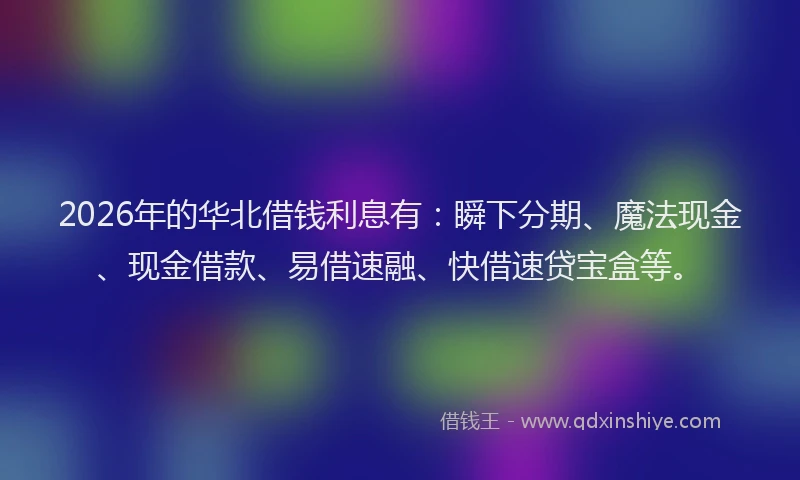 2026年的华北借钱利息有：瞬下分期、魔法现金、现金借款、易借速融、快借速贷宝盒等。