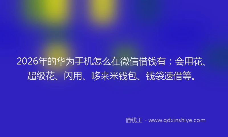 2026年的华为手机怎么在微信借钱有：会用花、超级花、闪用、哆来米钱包、钱袋速借等。