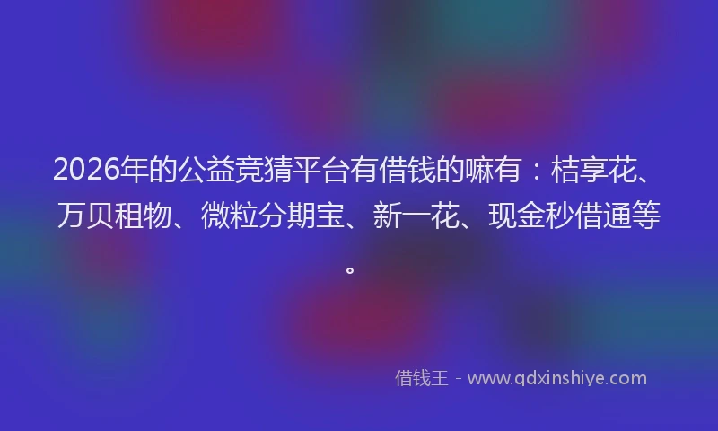 2026年的公益竞猜平台有借钱的嘛有：桔享花、万贝租物、微粒分期宝、新一花、现金秒借通等。
