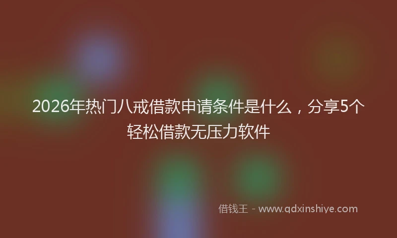 2026年热门八戒借款申请条件是什么，分享5个轻松借款无压力软件