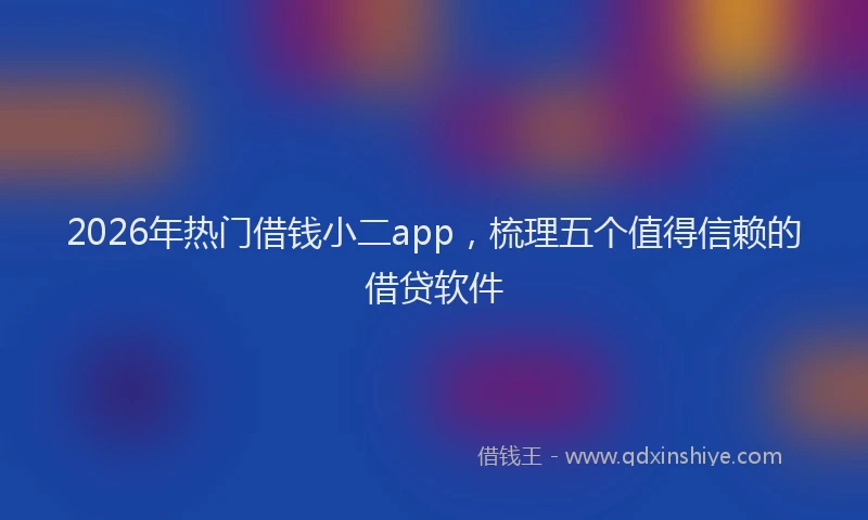 2026年热门借钱小二app，梳理五个值得信赖的借贷软件