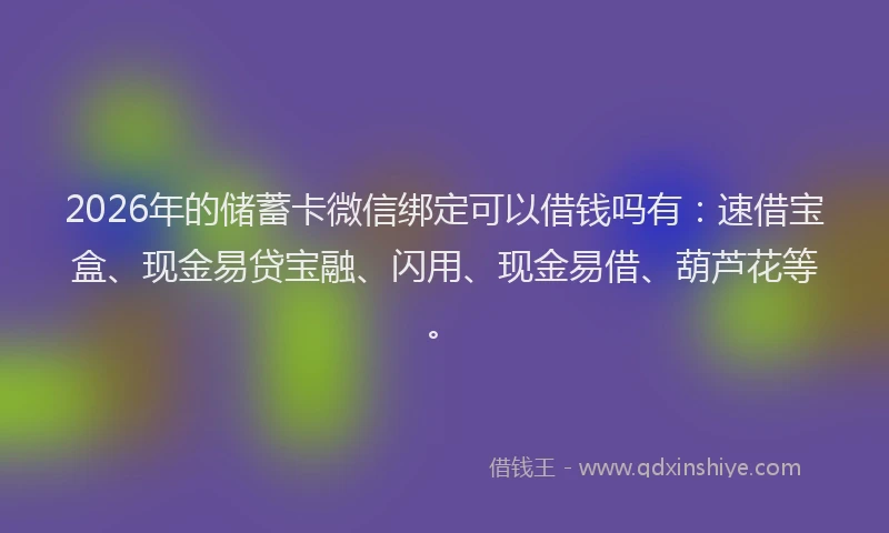 2026年的储蓄卡微信绑定可以借钱吗有：速借宝盒、现金易贷宝融、闪用、现金易借、葫芦花等。