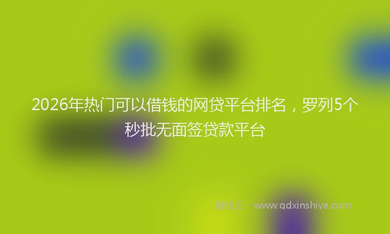 2026年热门可以借钱的网贷平台排名，罗列5个秒批无面签贷款平台
