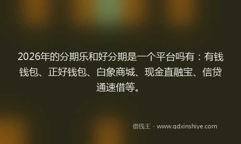 2026年的分期乐和好分期是一个平台吗有：有钱钱包、正好钱包、白象商城、现金直融宝、信贷通速借等。