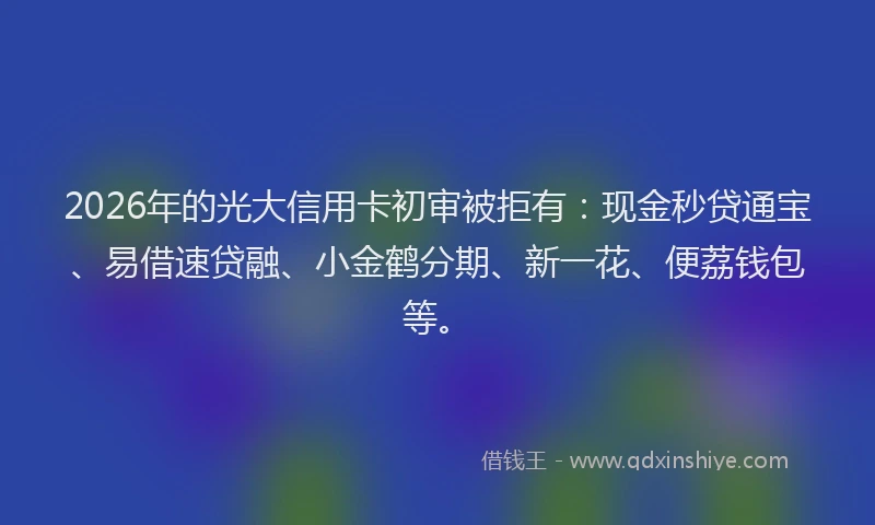 2026年的光大信用卡初审被拒有：现金秒贷通宝、易借速贷融、小金鹤分期、新一花、便荔钱包等。