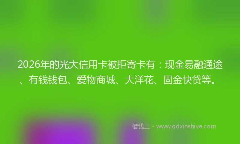 2026年的光大信用卡被拒寄卡有：现金易融通途、有钱钱包、爱物商城、大洋花、固金快贷等。