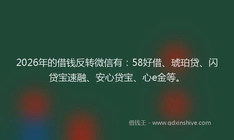2026年的借钱反转微信有：58好借、琥珀贷、闪贷宝速融、安心贷宝、心e金等。