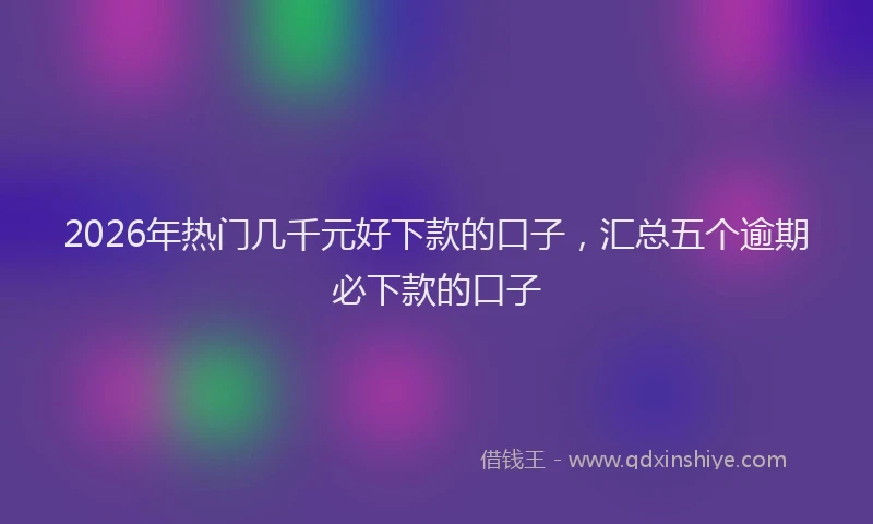2026年热门几千元好下款的口子，汇总五个逾期必下款的口子