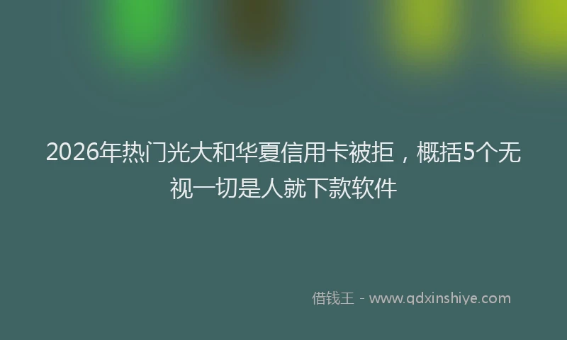 2026年热门光大和华夏信用卡被拒，概括5个无视一切是人就下款软件