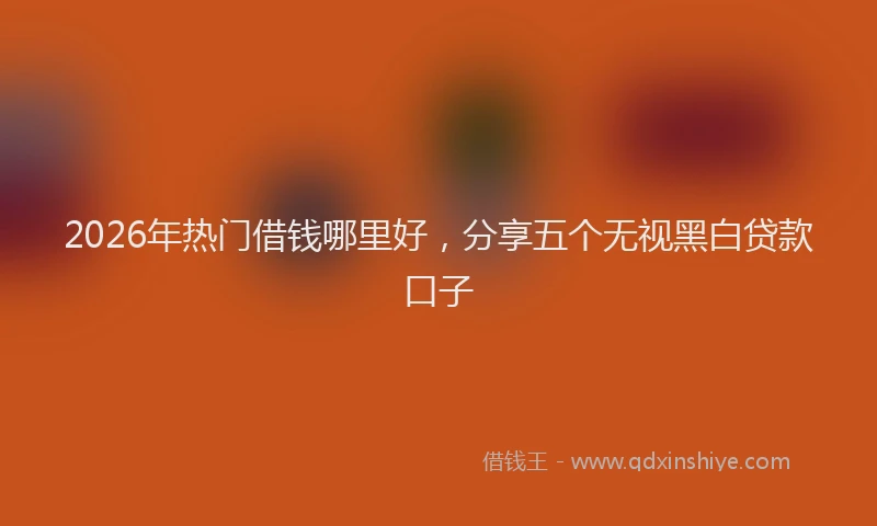 2026年热门借钱哪里好，分享五个无视黑白贷款口子