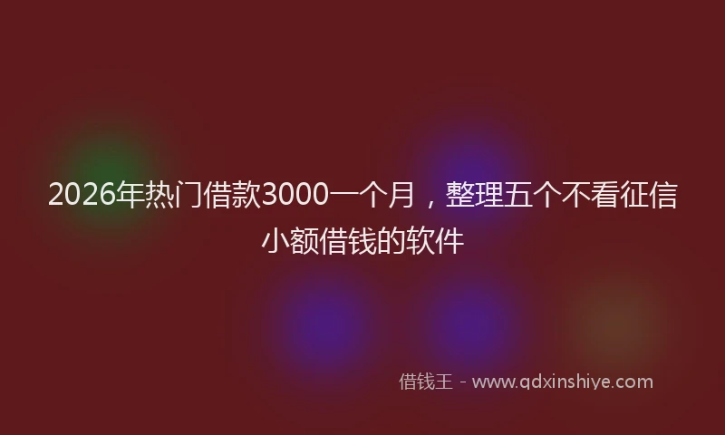 2026年热门借款3000一个月，整理五个不看征信小额借钱的软件