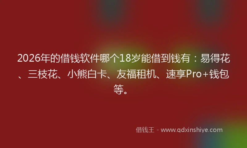 2026年的借钱软件哪个18岁能借到钱有：易得花、三枝花、小熊白卡、友福租机、速享Pro+钱包等。