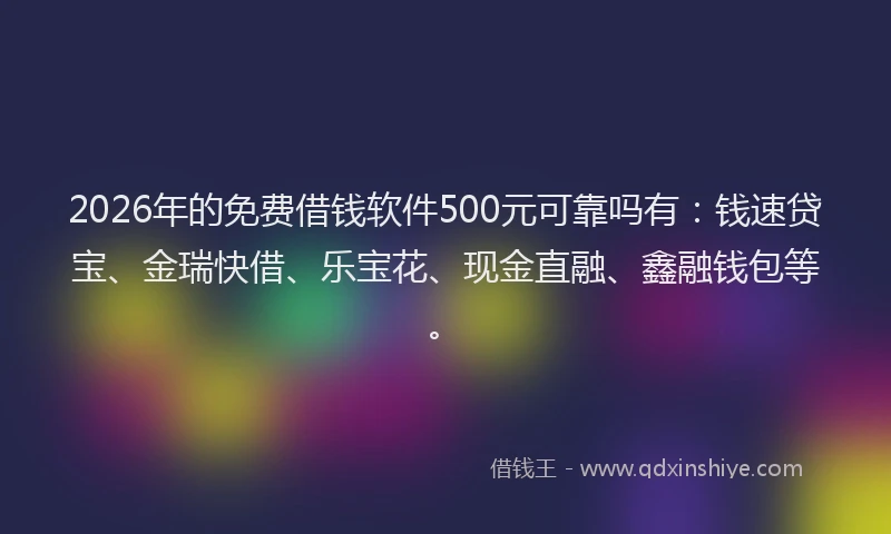 2026年的免费借钱软件500元可靠吗有：钱速贷宝、金瑞快借、乐宝花、现金直融、鑫融钱包等。