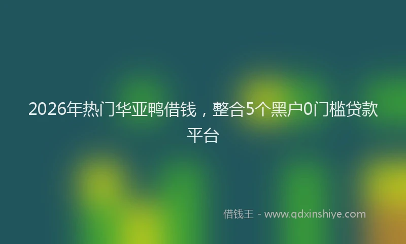 2026年热门华亚鸭借钱，整合5个黑户0门槛贷款平台