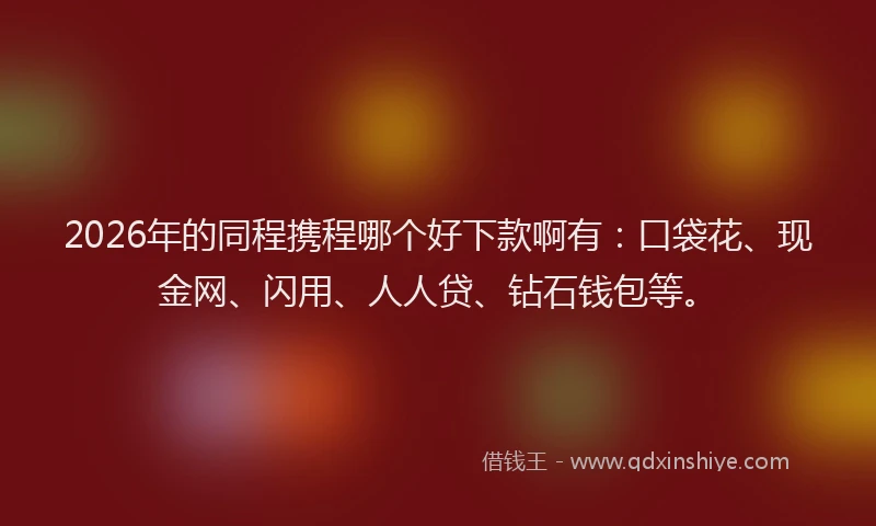 2026年的同程携程哪个好下款啊有：口袋花、现金网、闪用、人人贷、钻石钱包等。
