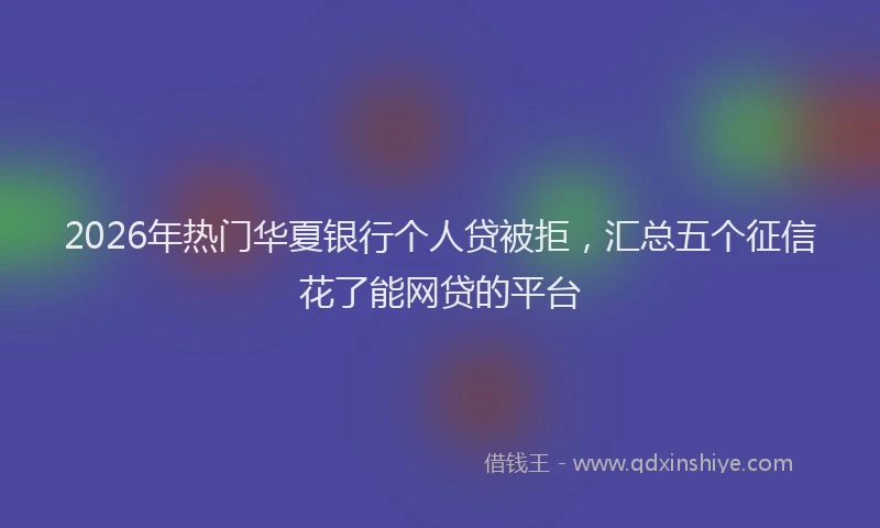 2026年热门华夏银行个人贷被拒，汇总五个征信花了能网贷的平台