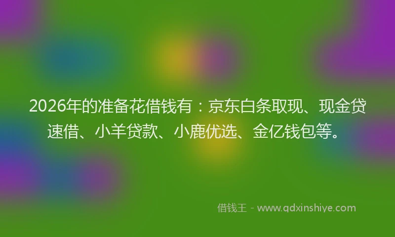 2026年的准备花借钱有：京东白条取现、现金贷速借、小羊贷款、小鹿优选、金亿钱包等。