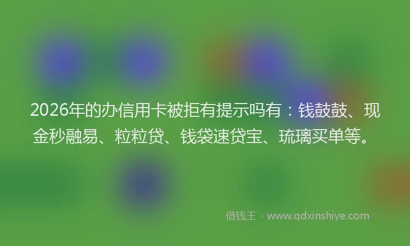 2026年的办信用卡被拒有提示吗有：钱鼓鼓、现金秒融易、粒粒贷、钱袋速贷宝、琉璃买单等。