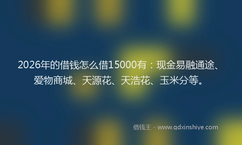 2026年的借钱怎么借15000有：现金易融通途、爱物商城、天源花、天浩花、玉米分等。