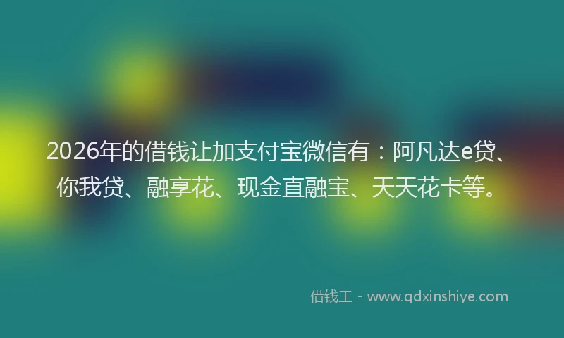 2026年的借钱让加支付宝微信有：阿凡达e贷、你我贷、融享花、现金直融宝、天天花卡等。