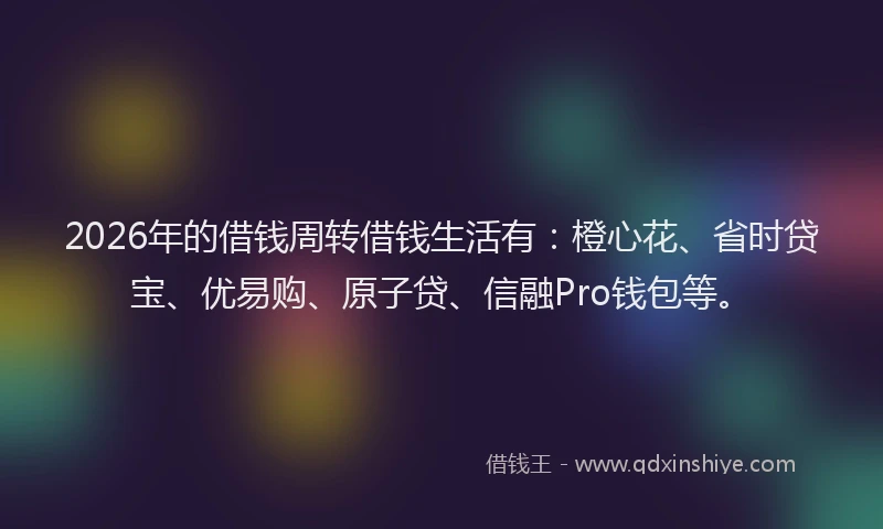 2026年的借钱周转借钱生活有：橙心花、省时贷宝、优易购、原子贷、信融Pro钱包等。