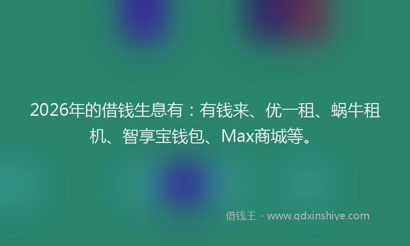 2026年的借钱生息有：有钱来、优一租、蜗牛租机、智享宝钱包、Max商城等。