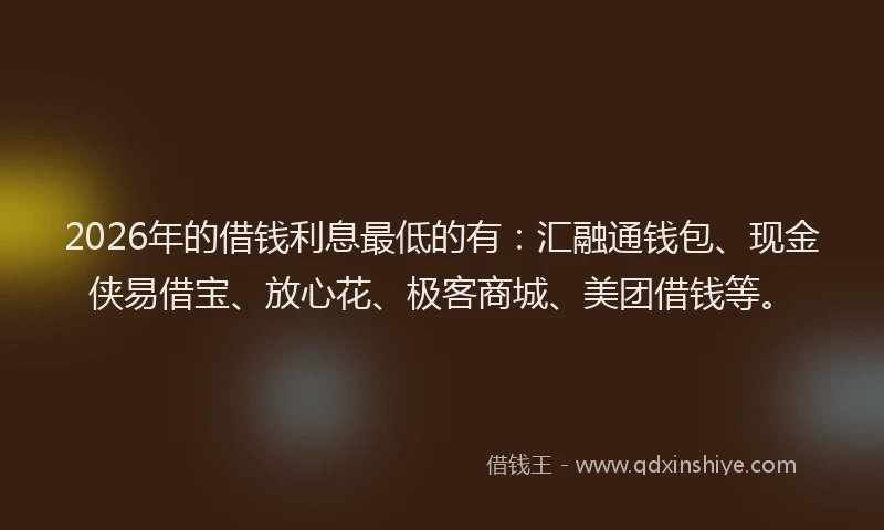 2026年的借钱利息最低的有：汇融通钱包、现金侠易借宝、放心花、极客商城、美团借钱等。