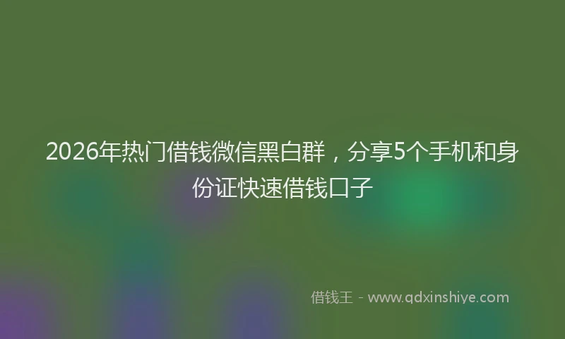 2026年热门借钱微信黑白群，分享5个手机和身份证快速借钱口子