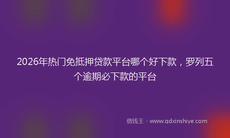 2026年热门免抵押贷款平台哪个好下款，罗列五个逾期必下款的平台