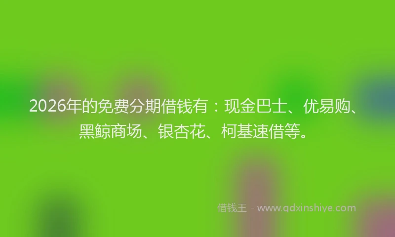 2026年的免费分期借钱有：现金巴士、优易购、黑鲸商场、银杏花、柯基速借等。