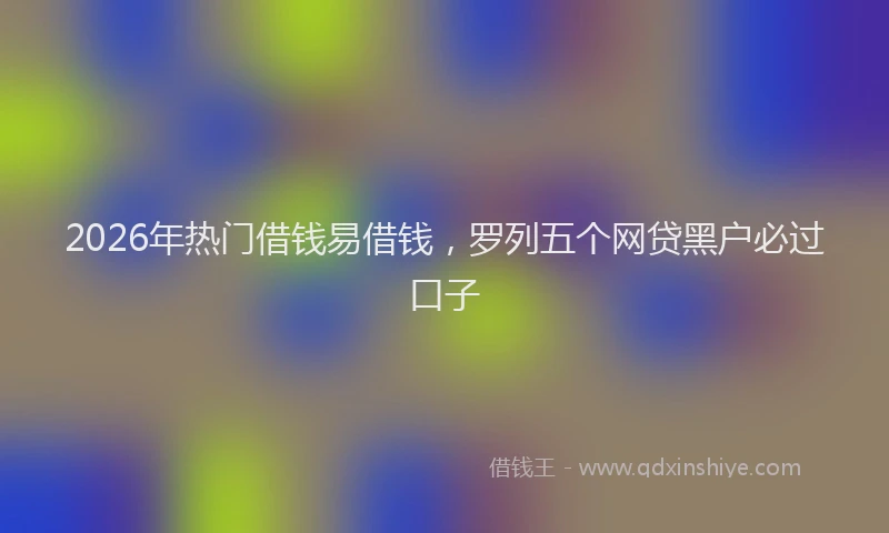 2026年热门借钱易借钱，罗列五个网贷黑户必过口子