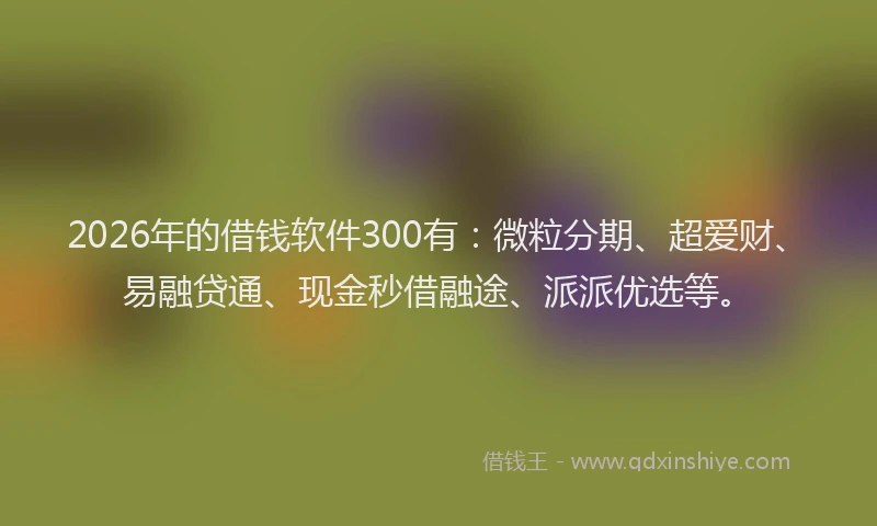 2026年的借钱软件300有：微粒分期、超爱财、易融贷通、现金秒借融途、派派优选等。
