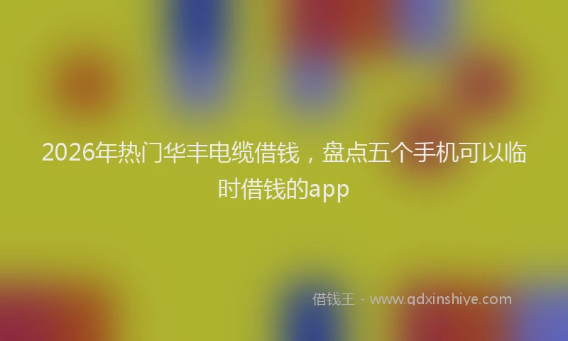 2026年热门华丰电缆借钱，盘点五个手机可以临时借钱的app
