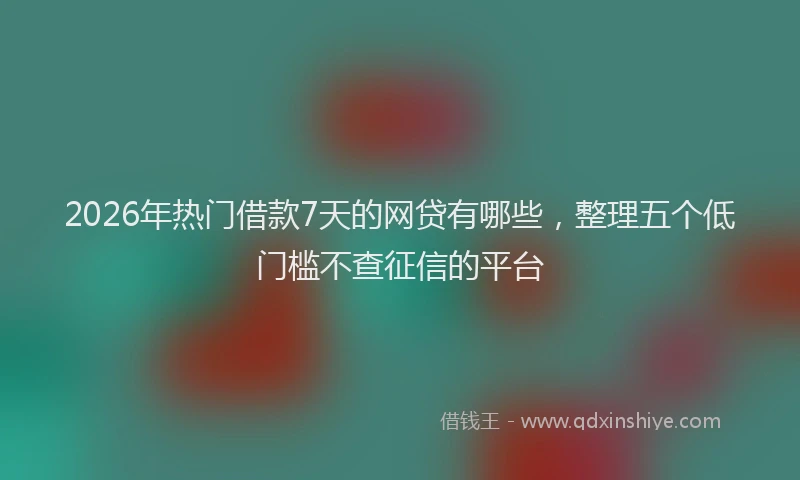 2026年热门借款7天的网贷有哪些，整理五个低门槛不查征信的平台