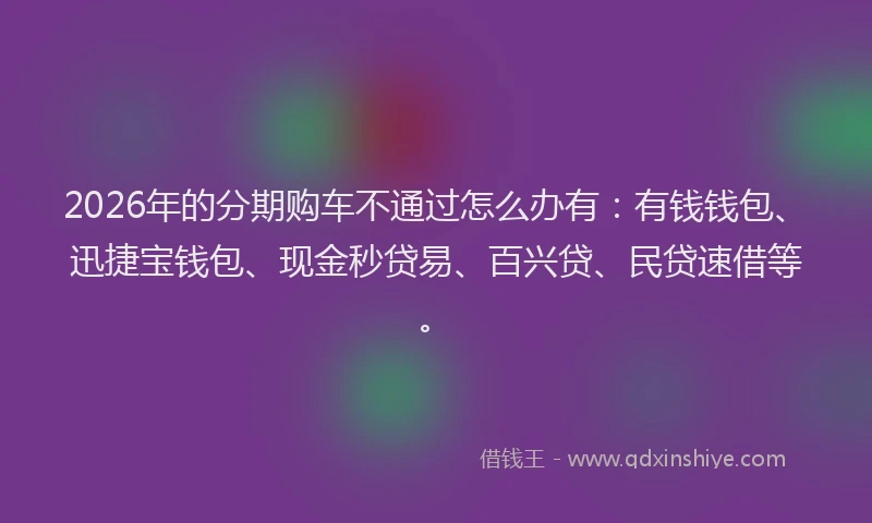 2026年的分期购车不通过怎么办有：有钱钱包、迅捷宝钱包、现金秒贷易、百兴贷、民贷速借等。