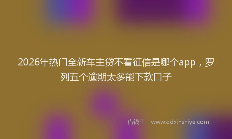 2026年热门全新车主贷不看征信是哪个app，罗列五个逾期太多能下款口子