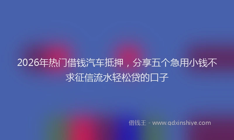 2026年热门借钱汽车抵押，分享五个急用小钱不求征信流水轻松贷的口子