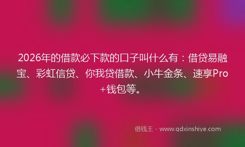 2026年的借款必下款的口子叫什么有：借贷易融宝、彩虹信贷、你我贷借款、小牛金条、速享Pro+钱包等。