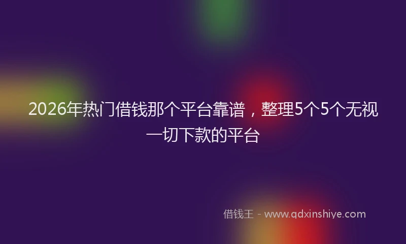 2026年热门借钱那个平台靠谱，整理5个5个无视一切下款的平台