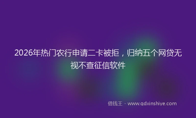 2026年热门农行申请二卡被拒，归纳五个网贷无视不查征信软件