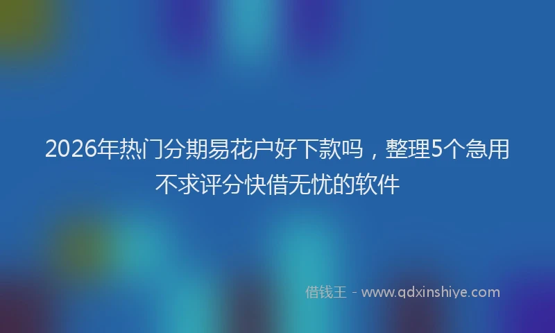 2026年热门分期易花户好下款吗，整理5个急用不求评分快借无忧的软件