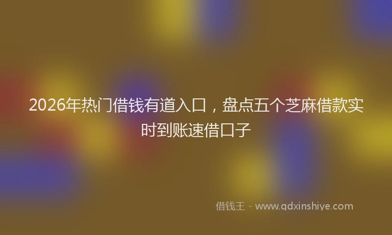 2026年热门借钱有道入口，盘点五个芝麻借款实时到账速借口子