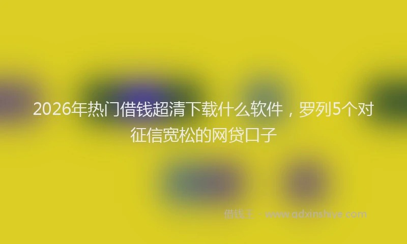 2026年热门借钱超清下载什么软件，罗列5个对征信宽松的网贷口子