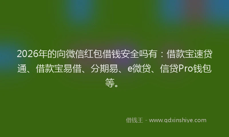 2026年的向微信红包借钱安全吗有：借款宝速贷通、借款宝易借、分期易、e微贷、信贷Pro钱包等。