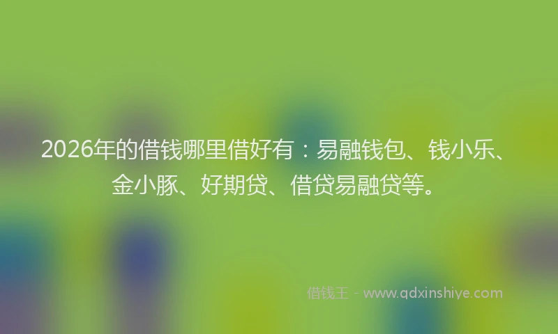 2026年的借钱哪里借好有：易融钱包、钱小乐、金小豚、好期贷、借贷易融贷等。