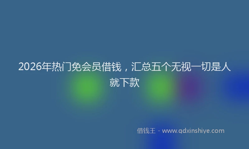 2026年热门免会员借钱，汇总五个无视一切是人就下款
