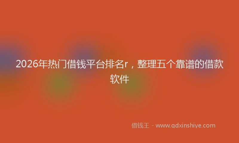 2026年热门借钱平台排名r，整理五个靠谱的借款软件