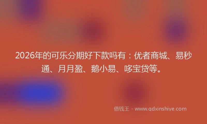 2026年的可乐分期好下款吗有：优者商城、易秒通、月月盈、鹅小易、哆宝贷等。