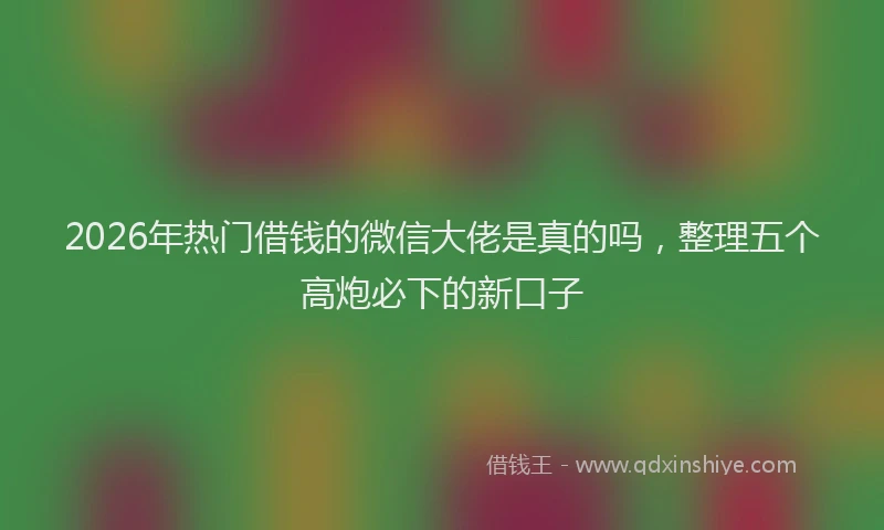 2026年热门借钱的微信大佬是真的吗，整理五个高炮必下的新口子